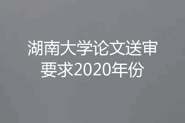 湖南大学论文送审要求2020年份