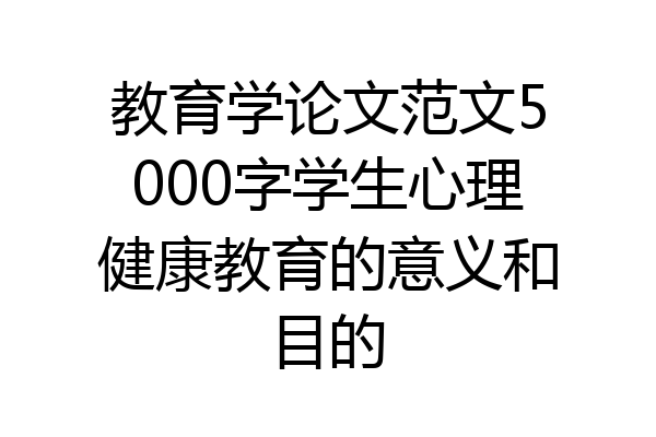 教育学论文范文5000字学生心理健康教育的意义和目的