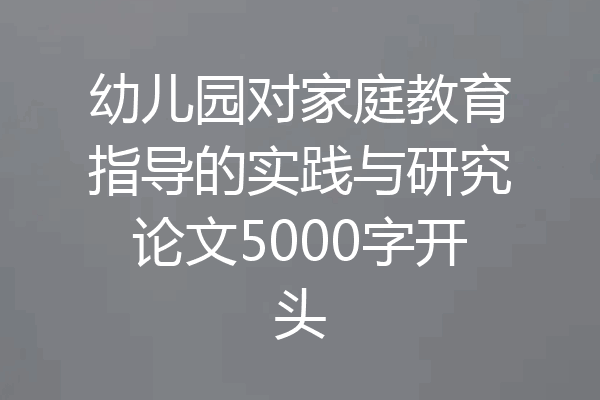 幼儿园对家庭教育指导的实践与研究论文5000字开头