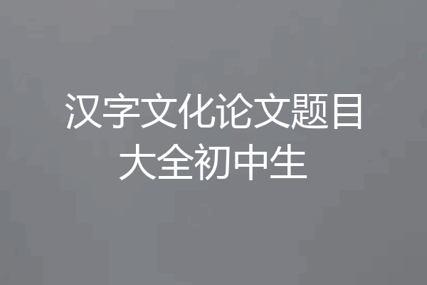汉字文化论文题目大全初中生