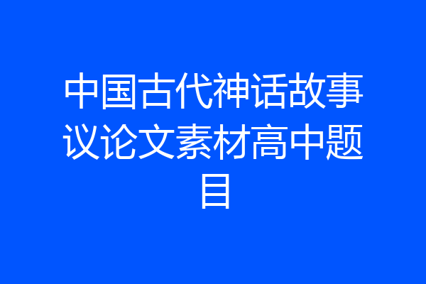 中国古代神话故事议论文素材高中题目
