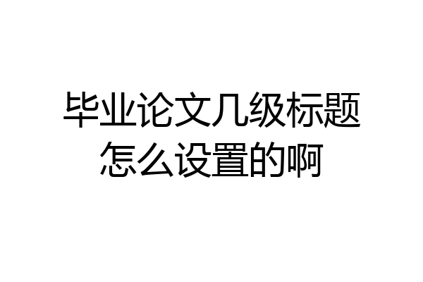 毕业论文几级标题怎么设置的啊