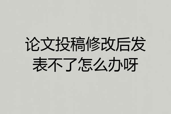 论文投稿修改后发表不了怎么办呀