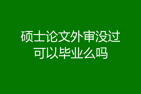 硕士论文外审没过可以毕业么吗