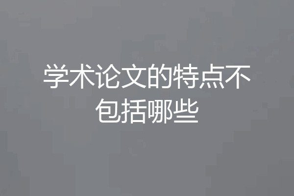 学术论文的特点不包括哪些