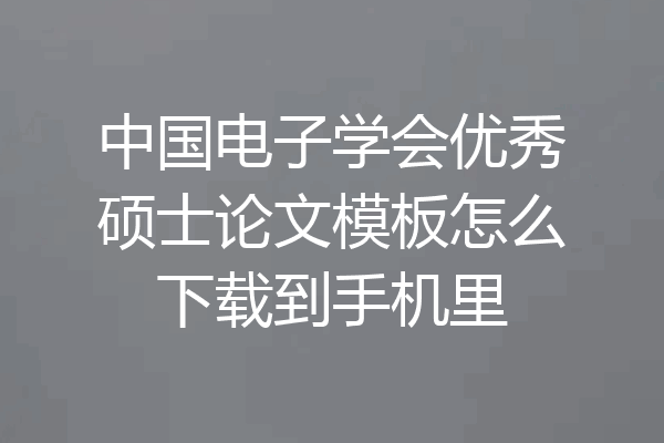 中国电子学会优秀硕士论文模板怎么下载到手机里