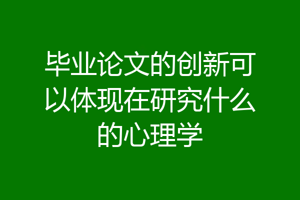 毕业论文的创新可以体现在研究什么的心理学