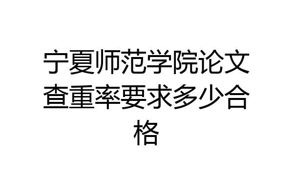 宁夏师范学院论文查重率要求多少合格