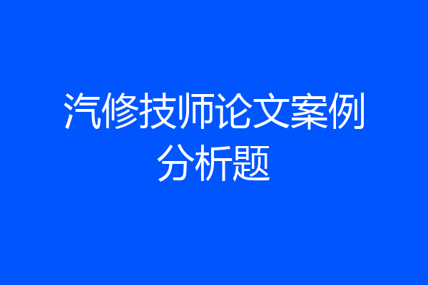 汽修技师论文案例分析题