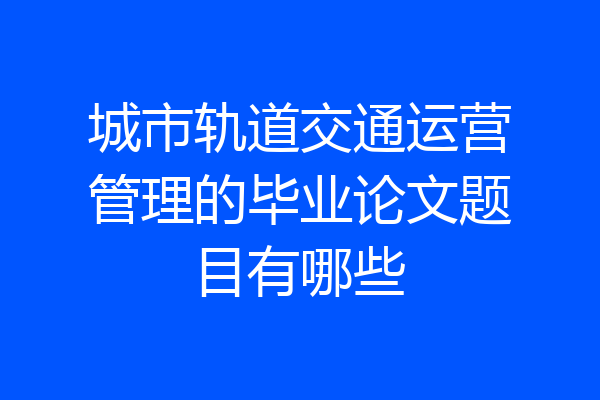 城市轨道交通运营管理的毕业论文题目有哪些