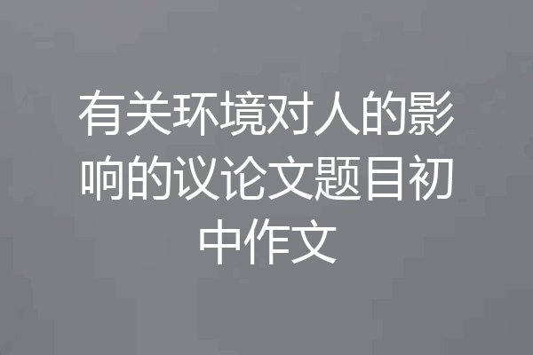 有关环境对人的影响的议论文题目初中作文