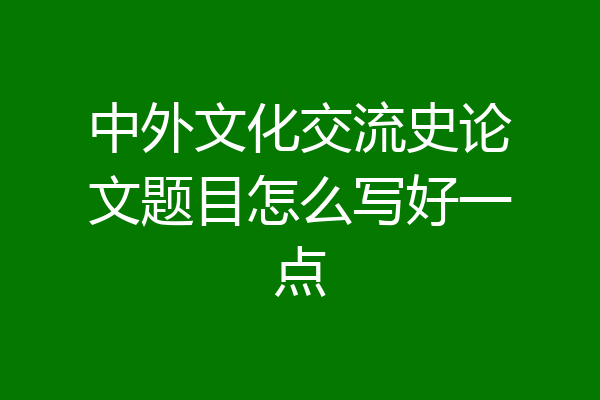 中外文化交流史论文题目怎么写好一点