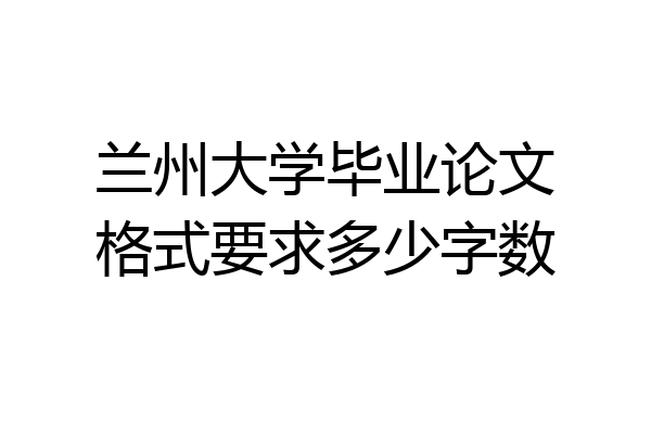 兰州大学毕业论文格式要求多少字数