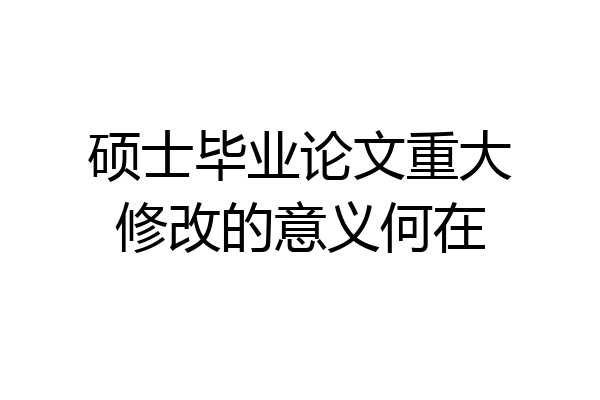 硕士毕业论文重大修改的意义何在