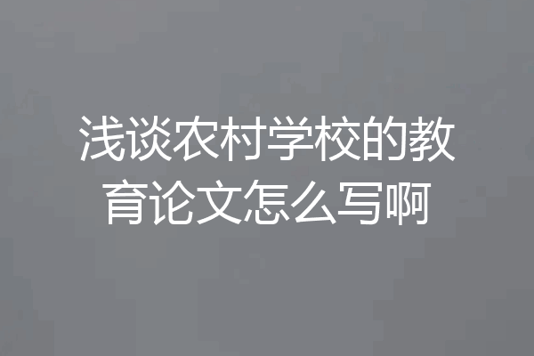 浅谈农村学校的教育论文怎么写啊