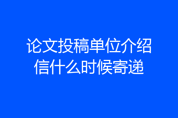 论文投稿单位介绍信什么时候寄递