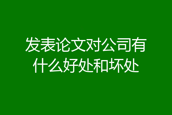 发表论文对公司有什么好处和坏处