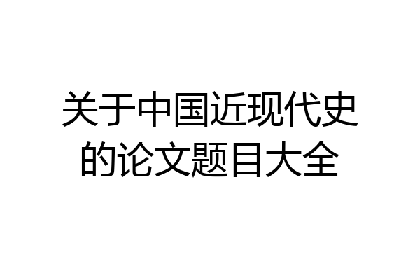 关于中国近现代史的论文题目大全