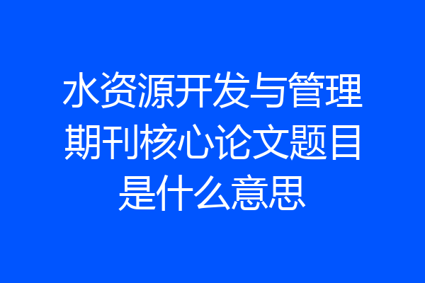水资源开发与管理期刊核心论文题目是什么意思