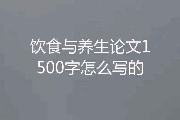 饮食与养生论文1500字怎么写的