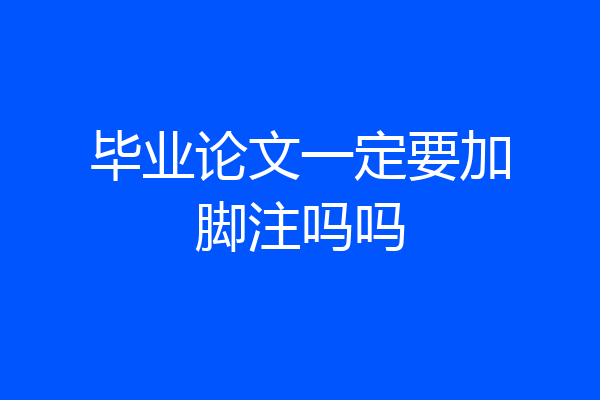 毕业论文一定要加脚注吗吗