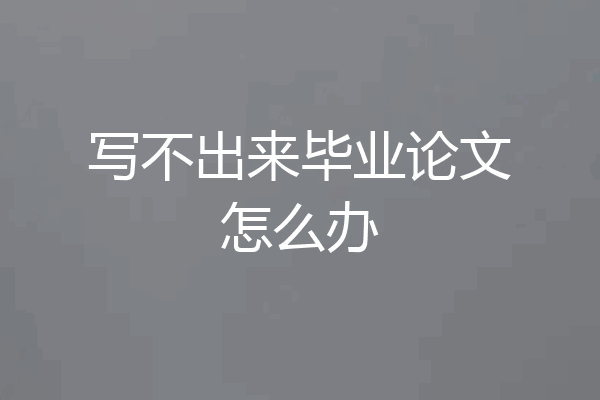 写不出来毕业论文怎么办