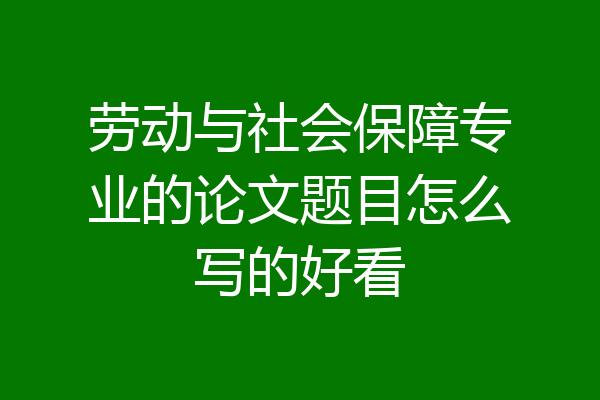 劳动与社会保障专业的论文题目怎么写的好看
