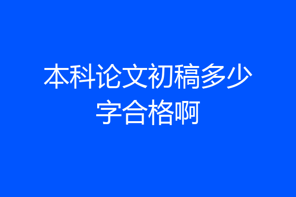 本科论文初稿多少字合格啊