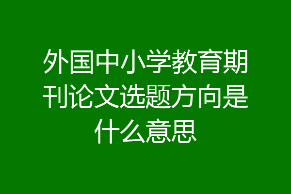 外国中小学教育期刊论文选题方向是什么意思