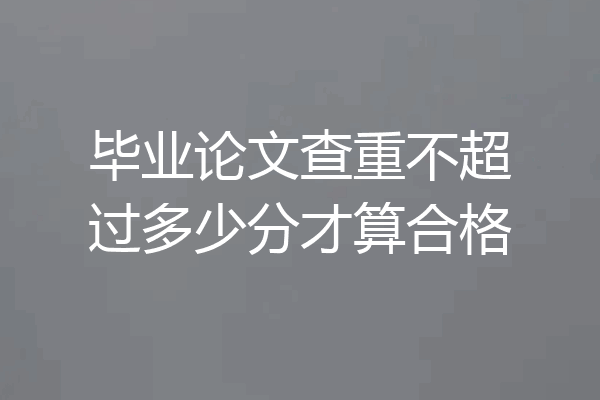 毕业论文查重不超过多少分才算合格