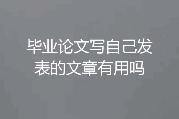 毕业论文写自己发表的文章有用吗