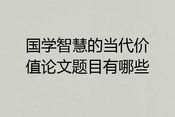国学智慧的当代价值论文题目有哪些