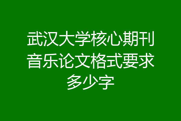 武汉大学核心期刊音乐论文格式要求多少字