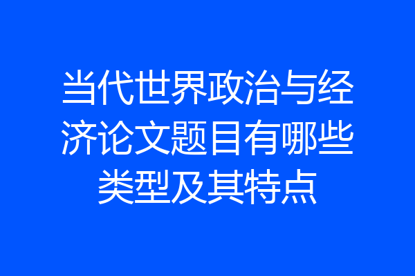 当代世界政治与经济论文题目有哪些类型及其特点