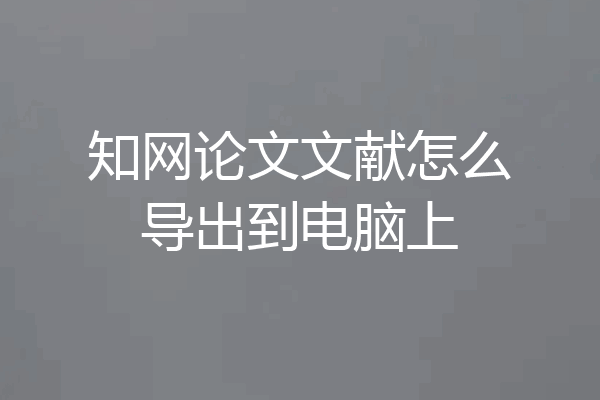 知网论文文献怎么导出到电脑上