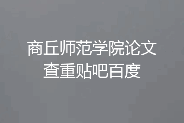 商丘师范学院论文查重贴吧百度