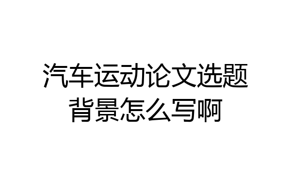 汽车运动论文选题背景怎么写啊