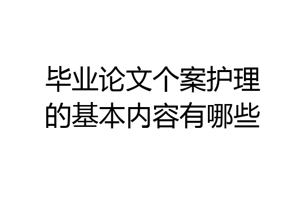 毕业论文个案护理的基本内容有哪些