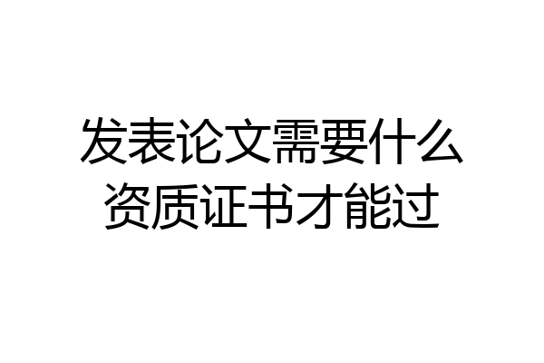 发表论文需要什么资质证书才能过