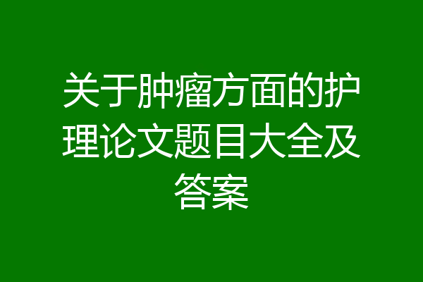 关于肿瘤方面的护理论文题目大全及答案