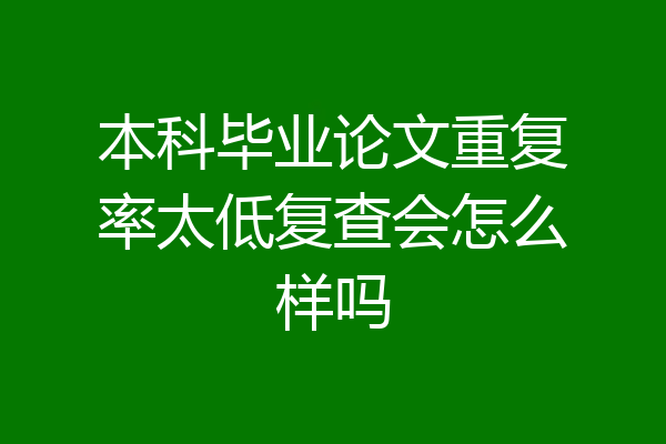 本科毕业论文重复率太低复查会怎么样吗