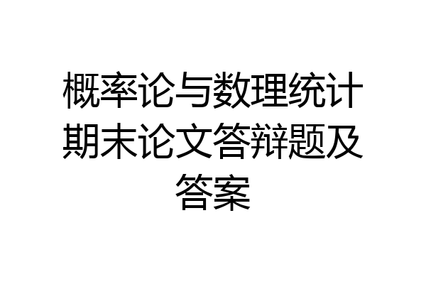 概率论与数理统计期末论文答辩题及答案