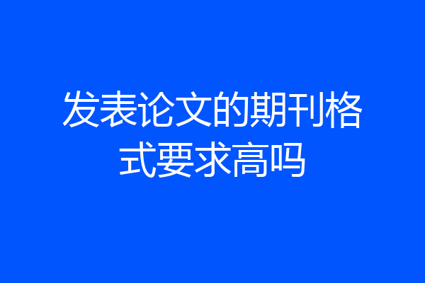 发表论文的期刊格式要求高吗