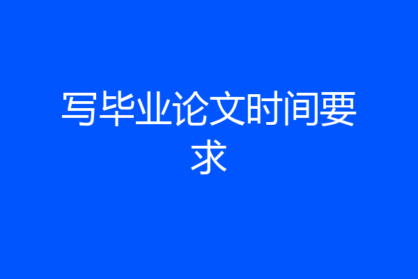 写毕业论文时间要求