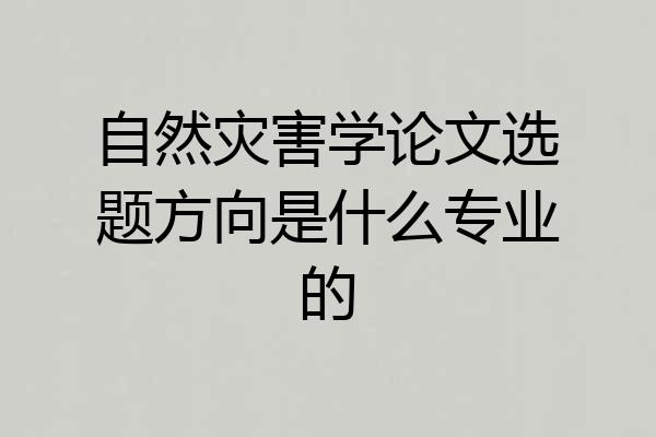 自然灾害学论文选题方向是什么专业的