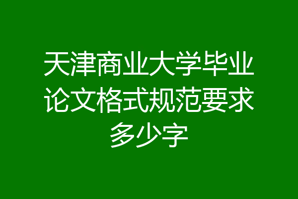 天津商业大学毕业论文格式规范要求多少字