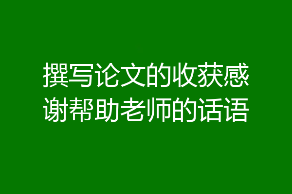 撰写论文的收获感谢帮助老师的话语