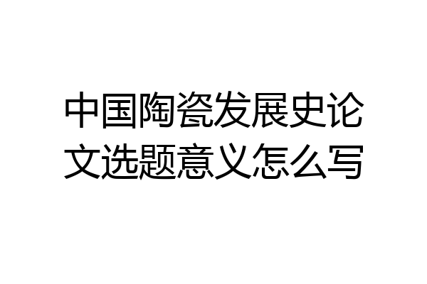中国陶瓷发展史论文选题意义怎么写