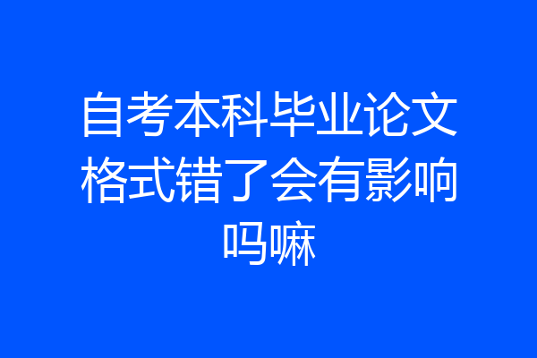 自考本科毕业论文格式错了会有影响吗嘛