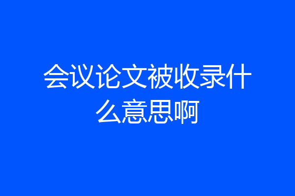 会议论文被收录什么意思啊